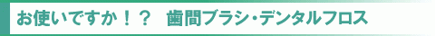 お使いですか！？歯間ブラシ・デンタルフロス