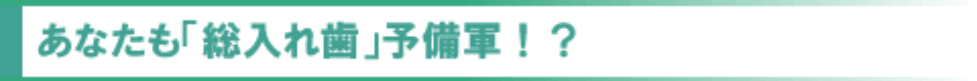 あなたも「総入れ歯」予備軍！？