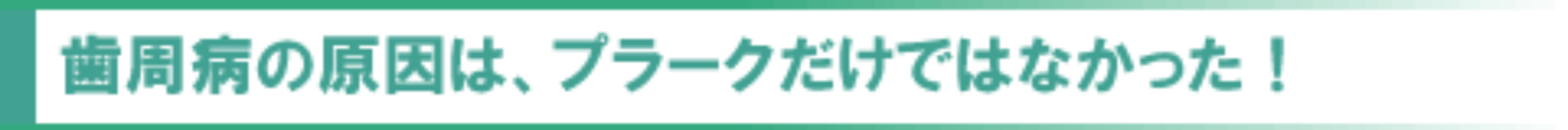 歯周病の原因は、プラークだけではなかった！