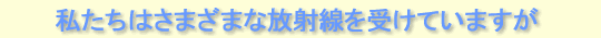 私たちはさまざまな放射線を受けていますが